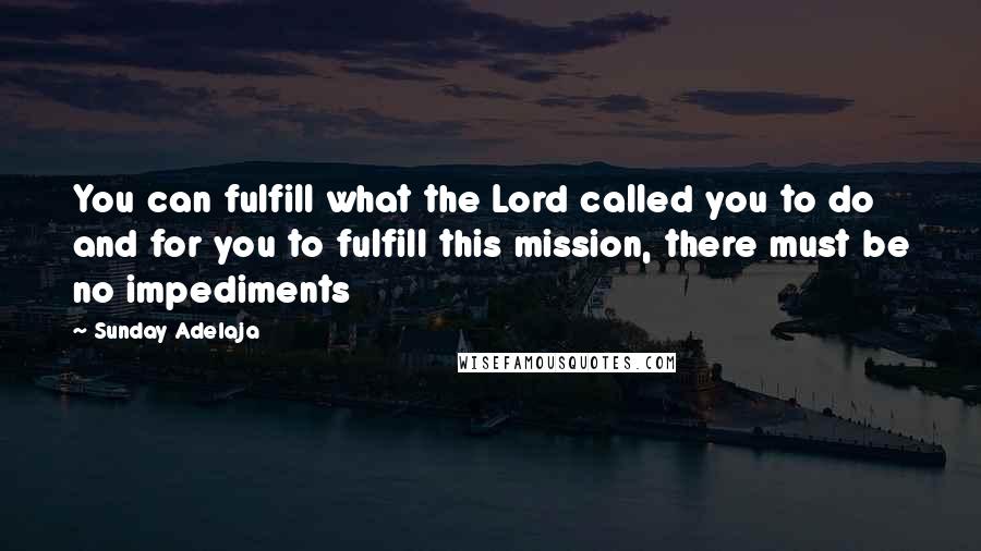 Sunday Adelaja Quotes: You can fulfill what the Lord called you to do and for you to fulfill this mission, there must be no impediments