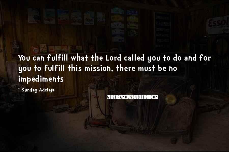 Sunday Adelaja Quotes: You can fulfill what the Lord called you to do and for you to fulfill this mission, there must be no impediments