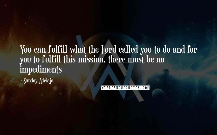 Sunday Adelaja Quotes: You can fulfill what the Lord called you to do and for you to fulfill this mission, there must be no impediments