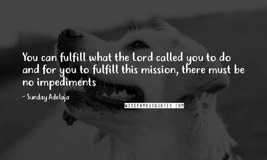 Sunday Adelaja Quotes: You can fulfill what the Lord called you to do and for you to fulfill this mission, there must be no impediments