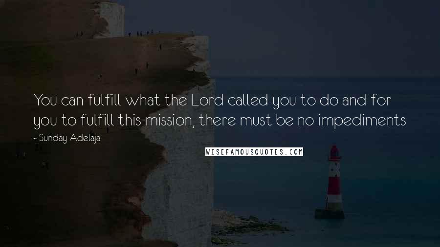 Sunday Adelaja Quotes: You can fulfill what the Lord called you to do and for you to fulfill this mission, there must be no impediments