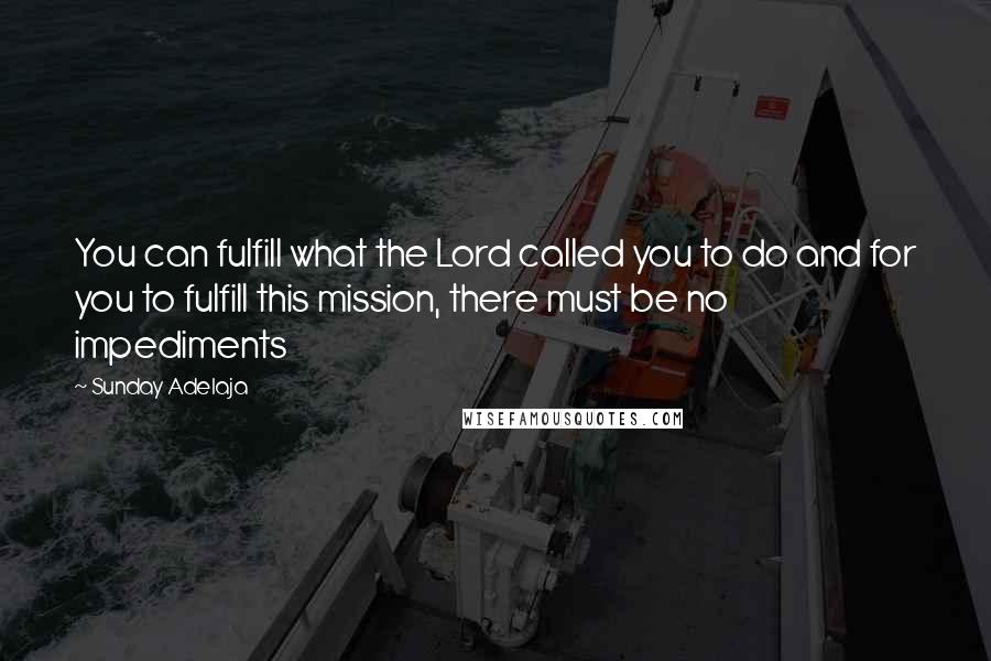 Sunday Adelaja Quotes: You can fulfill what the Lord called you to do and for you to fulfill this mission, there must be no impediments