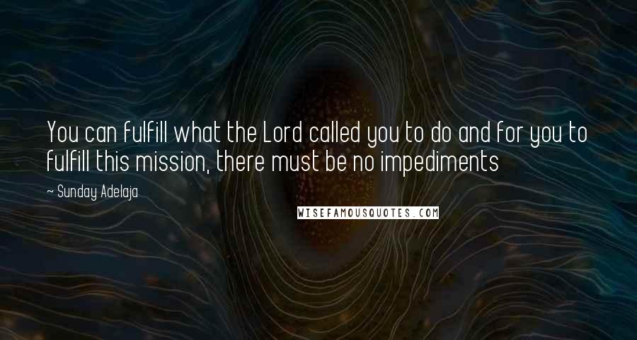 Sunday Adelaja Quotes: You can fulfill what the Lord called you to do and for you to fulfill this mission, there must be no impediments