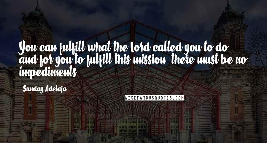 Sunday Adelaja Quotes: You can fulfill what the Lord called you to do and for you to fulfill this mission, there must be no impediments