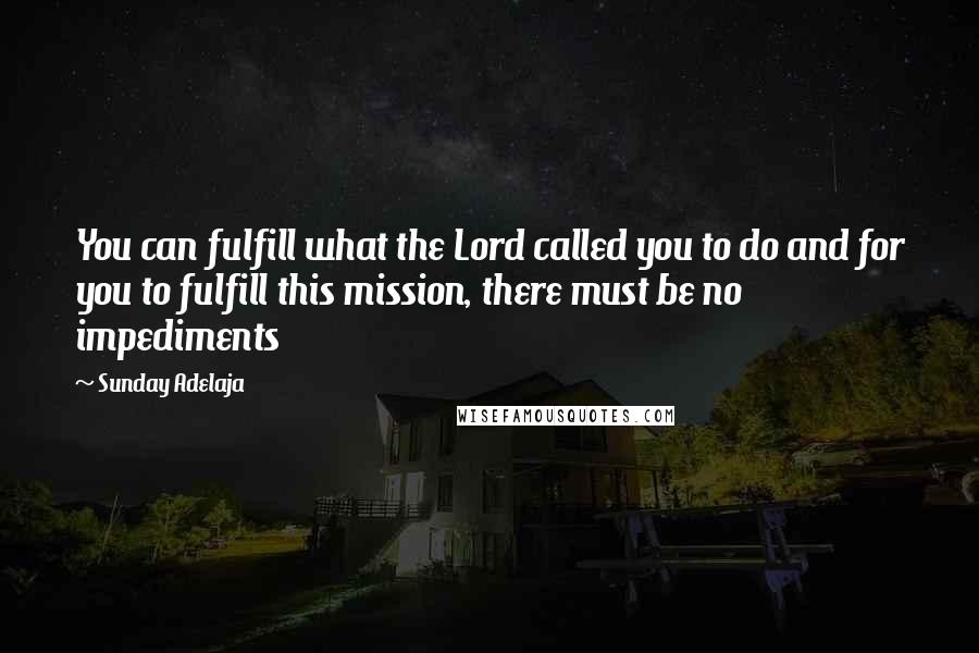 Sunday Adelaja Quotes: You can fulfill what the Lord called you to do and for you to fulfill this mission, there must be no impediments