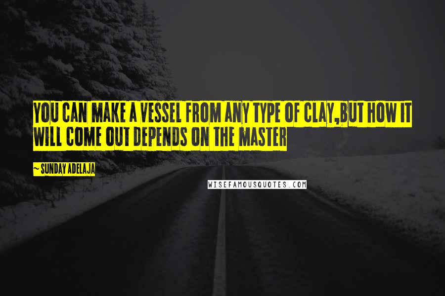 Sunday Adelaja Quotes: You can make a vessel from any type of clay,but how it will come out depends on the master