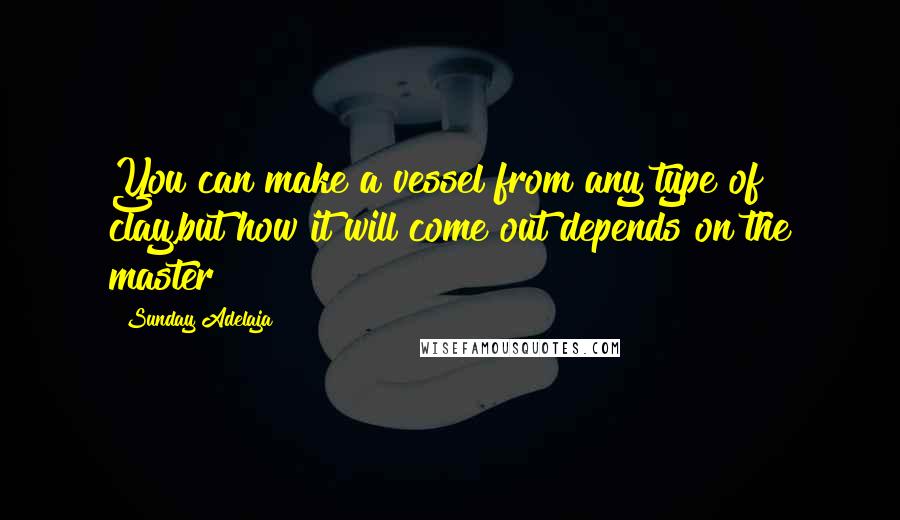 Sunday Adelaja Quotes: You can make a vessel from any type of clay,but how it will come out depends on the master