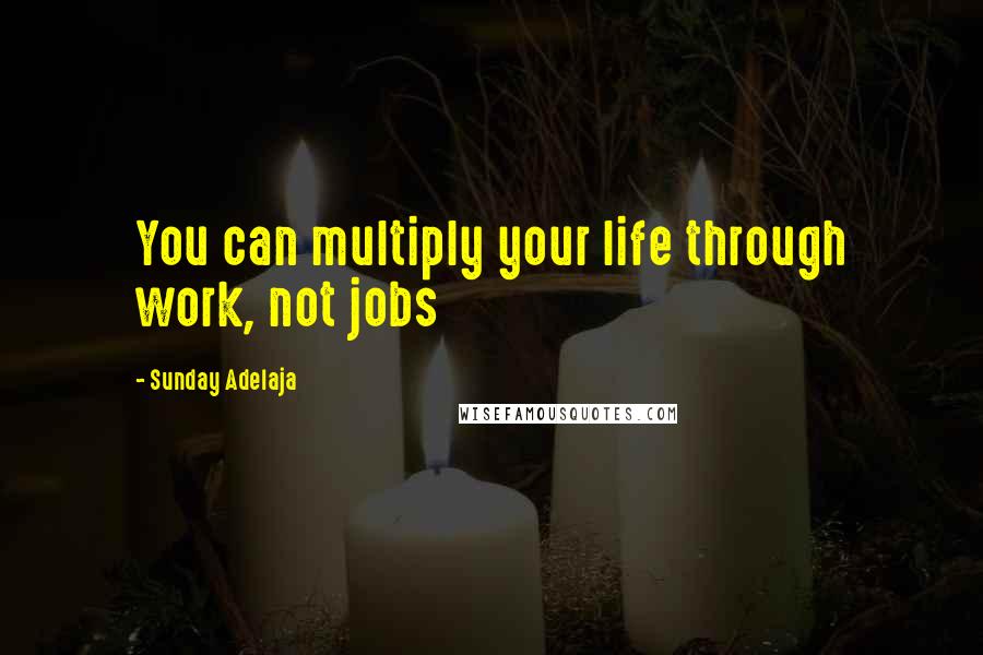 Sunday Adelaja Quotes: You can multiply your life through work, not jobs