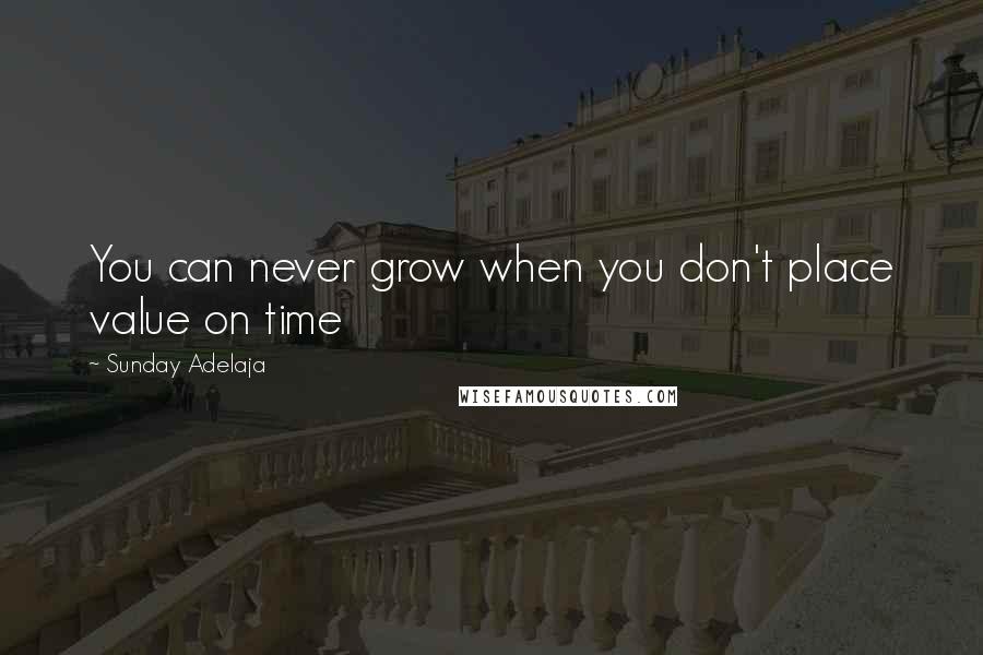 Sunday Adelaja Quotes: You can never grow when you don't place value on time