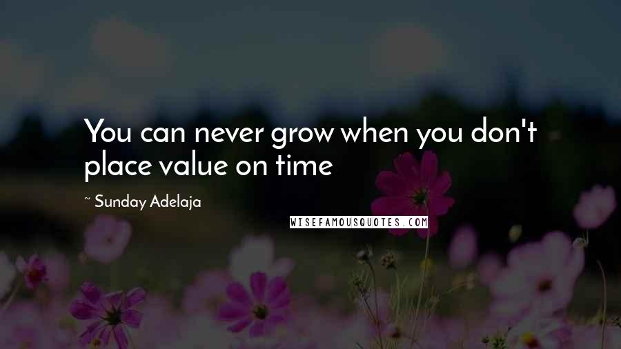 Sunday Adelaja Quotes: You can never grow when you don't place value on time