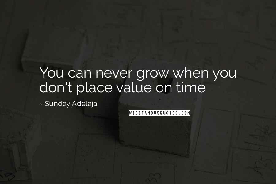 Sunday Adelaja Quotes: You can never grow when you don't place value on time