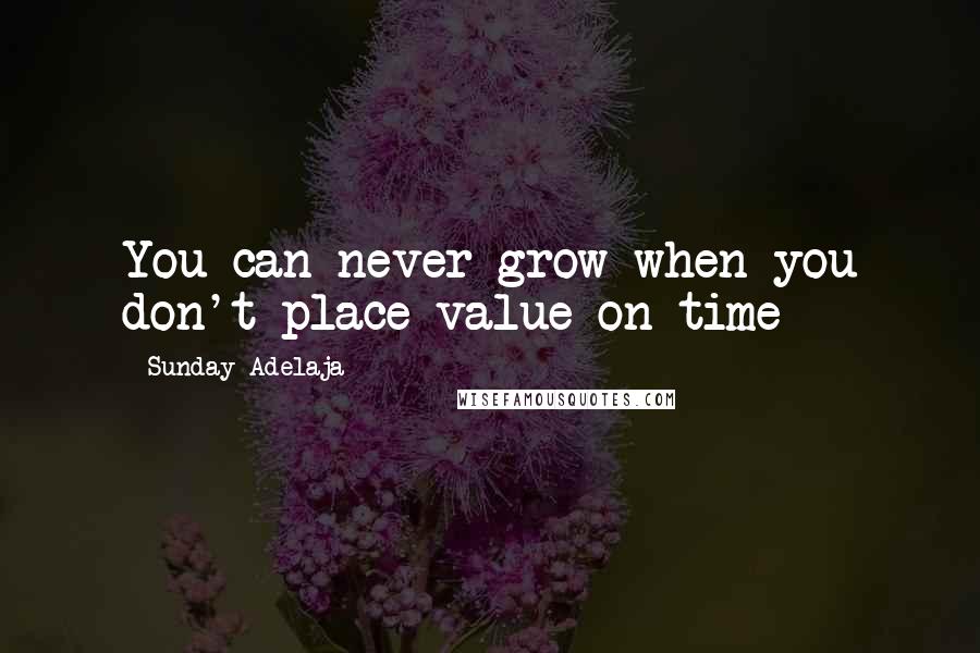 Sunday Adelaja Quotes: You can never grow when you don't place value on time