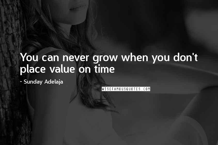 Sunday Adelaja Quotes: You can never grow when you don't place value on time