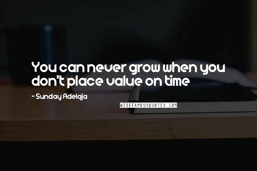 Sunday Adelaja Quotes: You can never grow when you don't place value on time