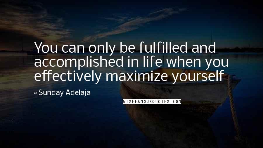 Sunday Adelaja Quotes: You can only be fulfilled and accomplished in life when you effectively maximize yourself