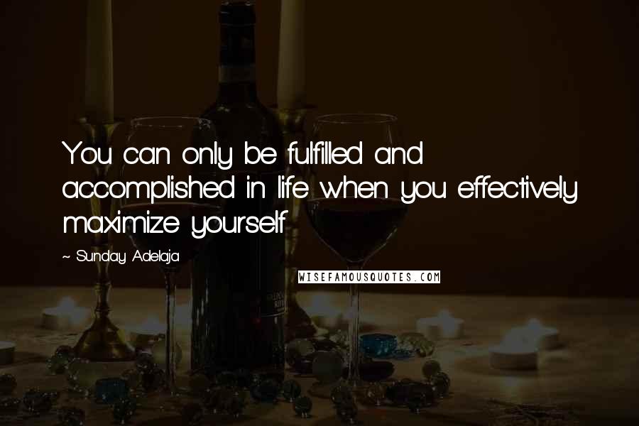 Sunday Adelaja Quotes: You can only be fulfilled and accomplished in life when you effectively maximize yourself