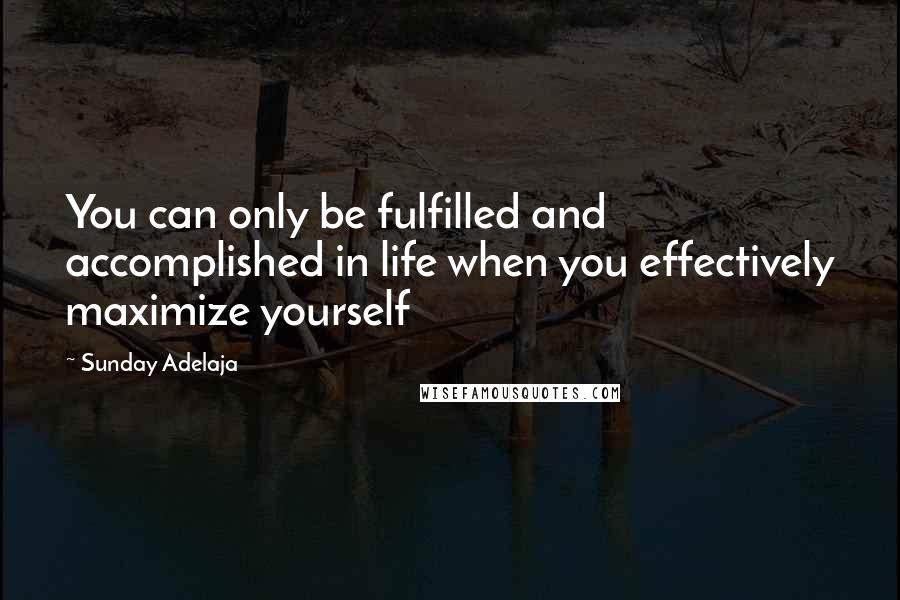Sunday Adelaja Quotes: You can only be fulfilled and accomplished in life when you effectively maximize yourself