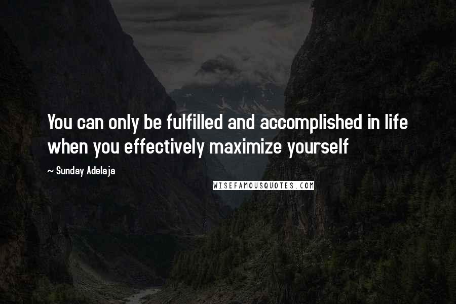 Sunday Adelaja Quotes: You can only be fulfilled and accomplished in life when you effectively maximize yourself