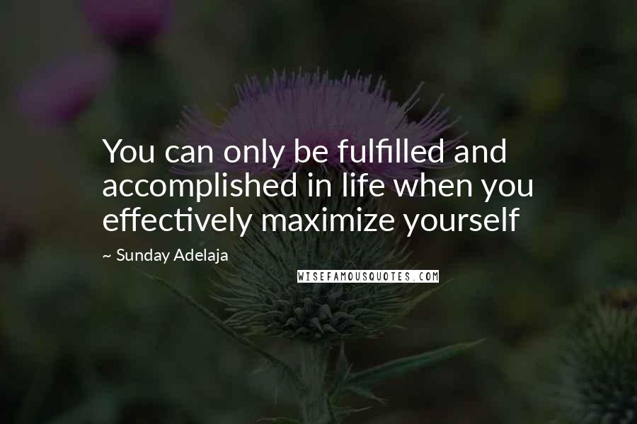 Sunday Adelaja Quotes: You can only be fulfilled and accomplished in life when you effectively maximize yourself