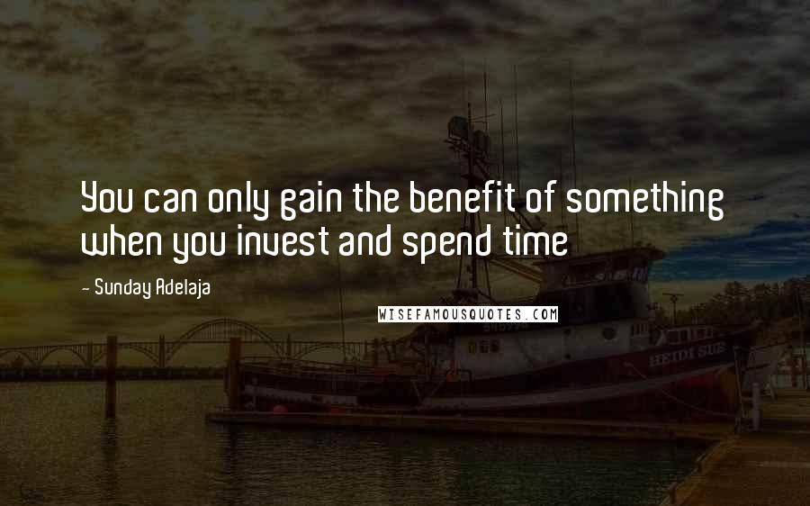 Sunday Adelaja Quotes: You can only gain the benefit of something when you invest and spend time
