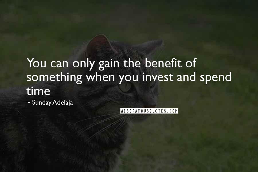 Sunday Adelaja Quotes: You can only gain the benefit of something when you invest and spend time