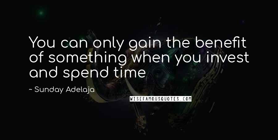 Sunday Adelaja Quotes: You can only gain the benefit of something when you invest and spend time