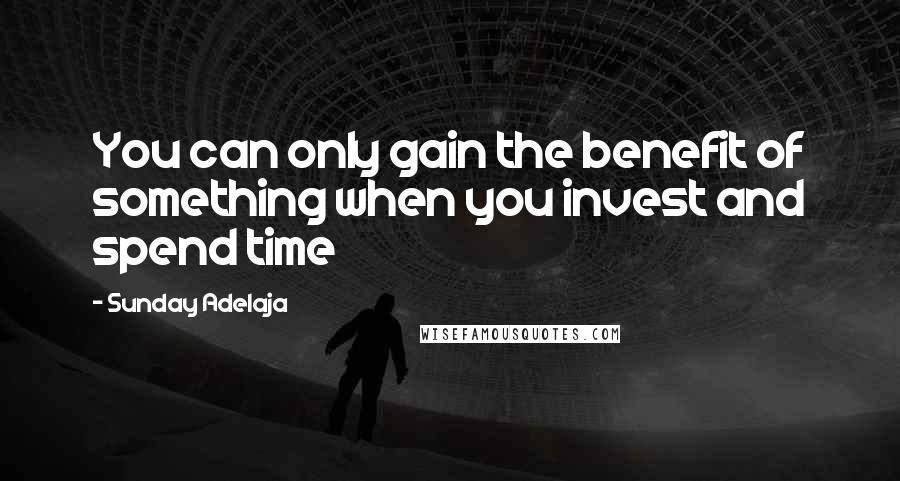 Sunday Adelaja Quotes: You can only gain the benefit of something when you invest and spend time