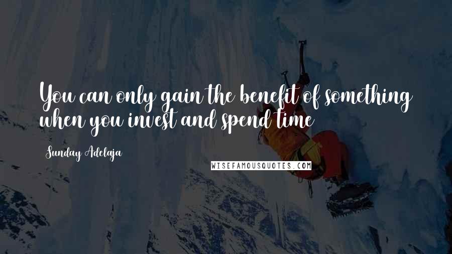 Sunday Adelaja Quotes: You can only gain the benefit of something when you invest and spend time