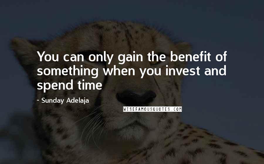 Sunday Adelaja Quotes: You can only gain the benefit of something when you invest and spend time