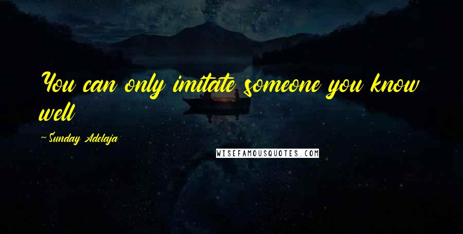 Sunday Adelaja Quotes: You can only imitate someone you know well