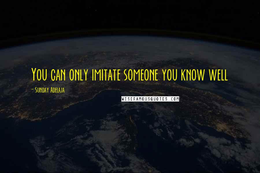 Sunday Adelaja Quotes: You can only imitate someone you know well