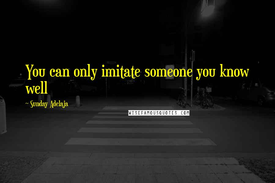 Sunday Adelaja Quotes: You can only imitate someone you know well