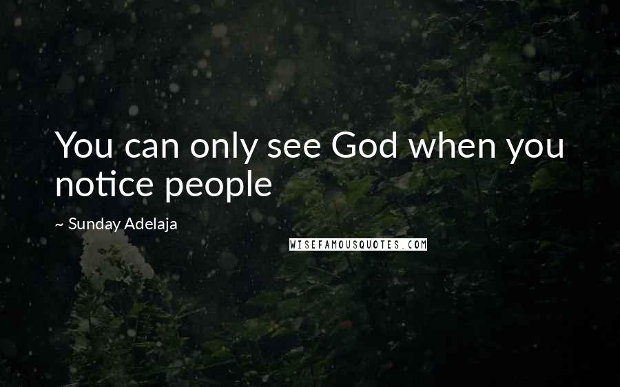 Sunday Adelaja Quotes: You can only see God when you notice people