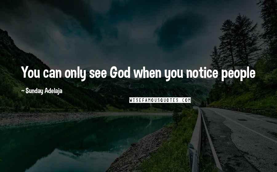 Sunday Adelaja Quotes: You can only see God when you notice people