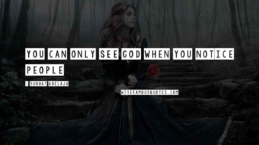 Sunday Adelaja Quotes: You can only see God when you notice people