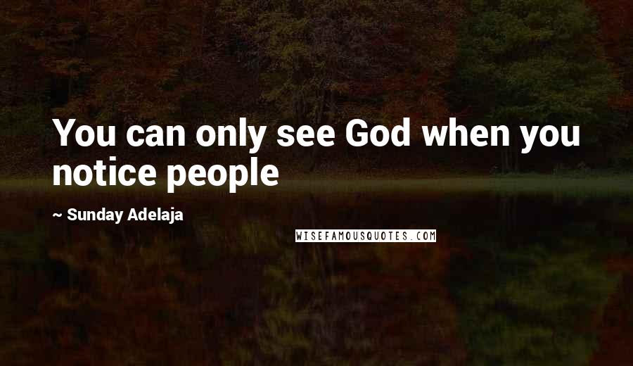Sunday Adelaja Quotes: You can only see God when you notice people