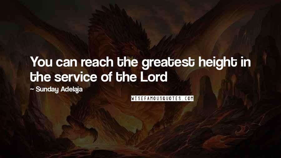 Sunday Adelaja Quotes: You can reach the greatest height in the service of the Lord
