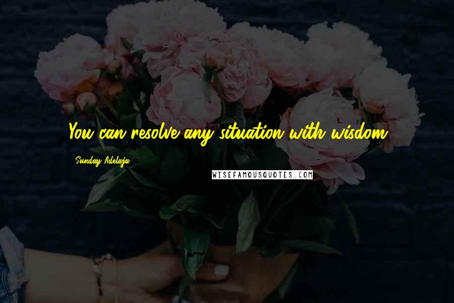 Sunday Adelaja Quotes: You can resolve any situation with wisdom