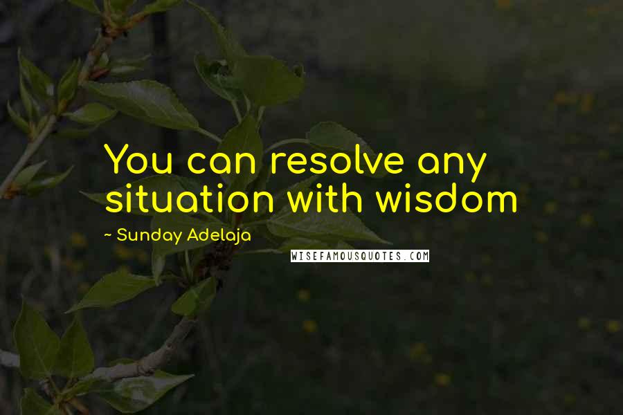 Sunday Adelaja Quotes: You can resolve any situation with wisdom