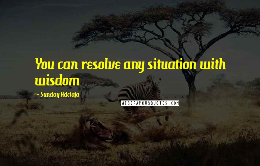 Sunday Adelaja Quotes: You can resolve any situation with wisdom