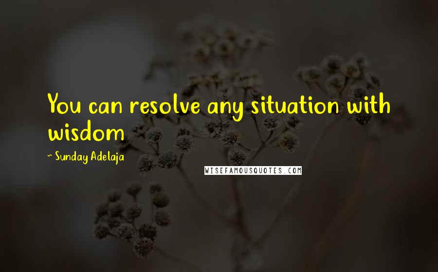 Sunday Adelaja Quotes: You can resolve any situation with wisdom