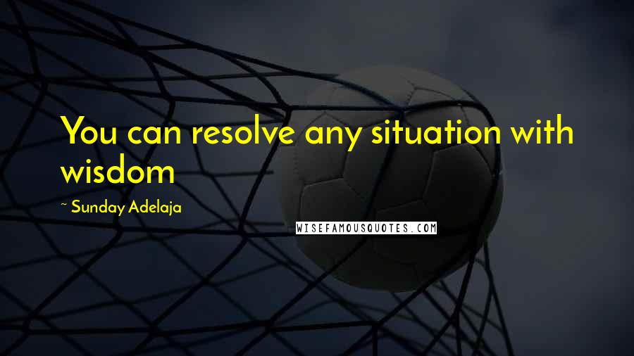 Sunday Adelaja Quotes: You can resolve any situation with wisdom