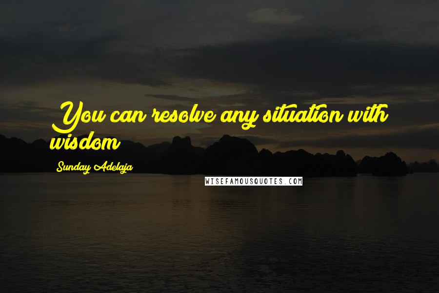 Sunday Adelaja Quotes: You can resolve any situation with wisdom