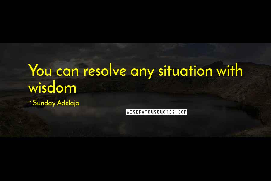 Sunday Adelaja Quotes: You can resolve any situation with wisdom