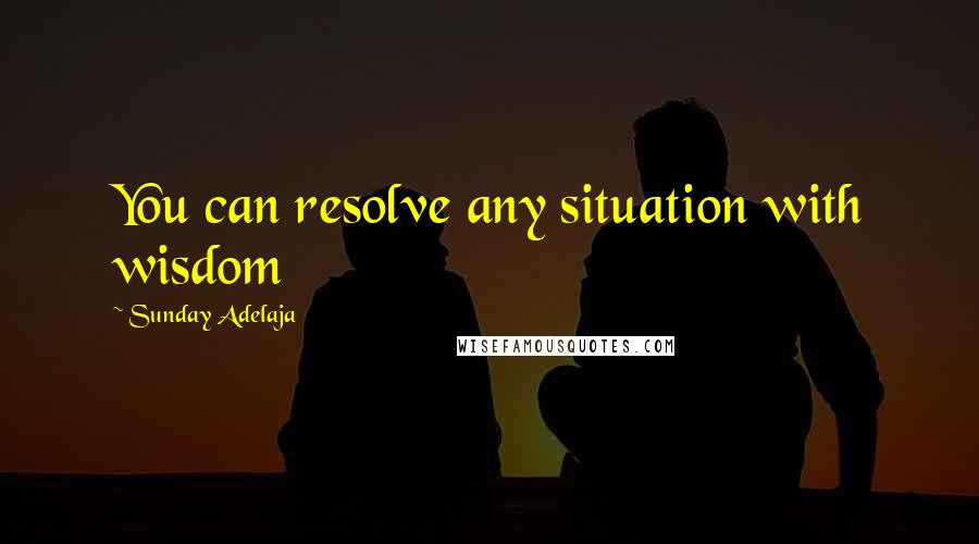 Sunday Adelaja Quotes: You can resolve any situation with wisdom