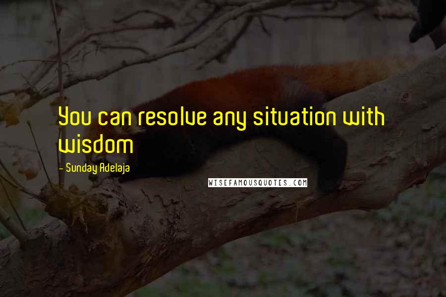 Sunday Adelaja Quotes: You can resolve any situation with wisdom