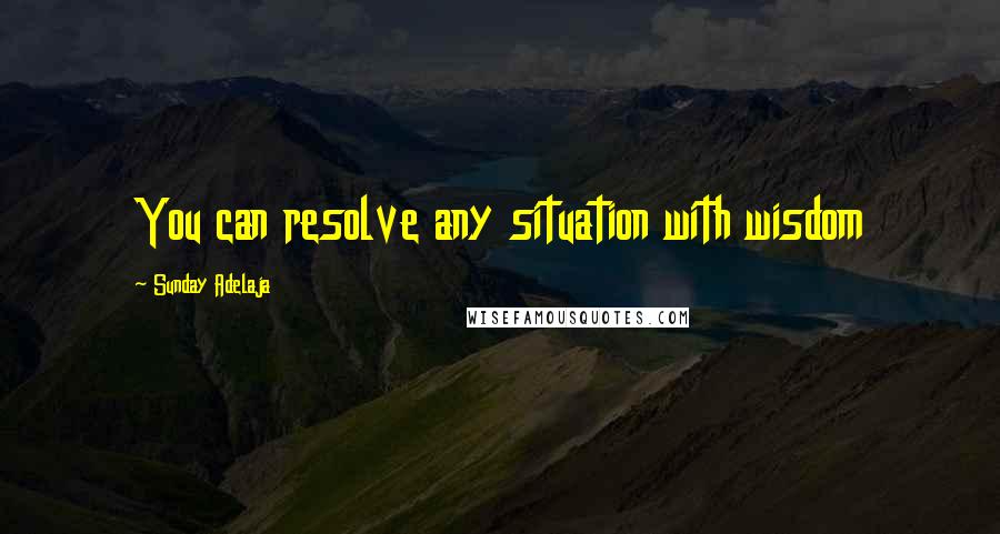 Sunday Adelaja Quotes: You can resolve any situation with wisdom