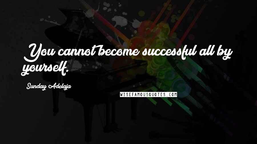 Sunday Adelaja Quotes: You cannot become successful all by yourself.