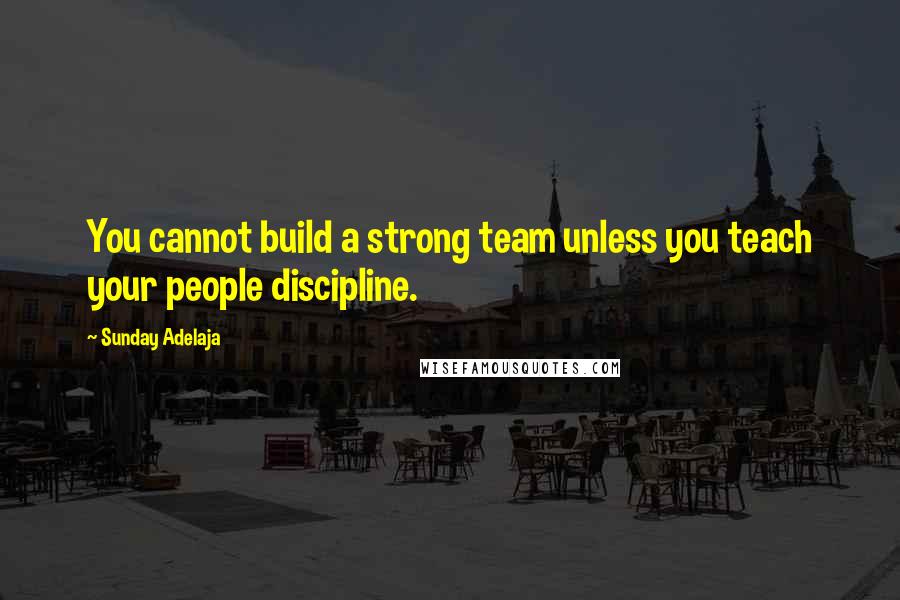 Sunday Adelaja Quotes: You cannot build a strong team unless you teach your people discipline.