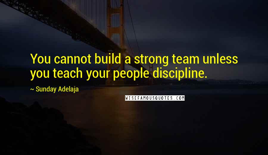 Sunday Adelaja Quotes: You cannot build a strong team unless you teach your people discipline.